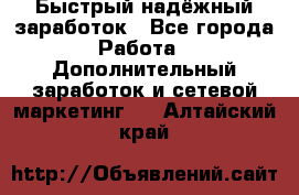 Быстрый надёжный заработок - Все города Работа » Дополнительный заработок и сетевой маркетинг   . Алтайский край